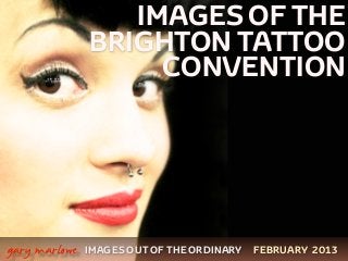 IMAGES OF THE
                   BRIGHTON TATTOO
                        CONVENTION




 



    gary marlowe   IMAGES OUT OF THE ORDINARY   FEBRUARY 2013
 
