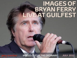IMAGES OF
                       BRYAN FERRY
                   LIVE AT GUILFEST




 



    gary marlowe   IMAGES OUT OF THE ORDINARY   JULY 2012
 