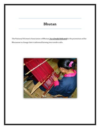 Bhutan
TheNational Women'sAssociation ofBhutan,has alreadydedicatedtothepromotionofthe
Bhutanese tochange their traditional farming intotextile crafts.
 