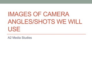 IMAGES OF CAMERA
ANGLES/SHOTS WE WILL
USE
A2 Media Studies
 