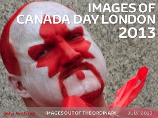IMAGES OF
CANADA DAY LONDON
2013
IMAGES OUT OF THE ORDINARY
 
gary marlowe JULY 2013
 