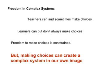 Freedom in Complex Systems
Teachers can and sometimes make choices
Learners can but don’t always make choices
But, making choices can create a
complex system in our own image
Freedom to make choices is constrained.
 