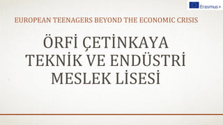EUROPEAN TEENAGERS BEYOND THE ECONOMIC CRISIS
ÖRFİ ÇETİNKAYA
TEKNİK VE ENDÜSTRİ
MESLEK LİSESİ
 