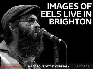 IMAGES OF
                           EELS LIVE IN
                             BRIGHTON



!



    gary marlowe   IMAGES OUT OF THE ORDINARY   JULY 2011
 