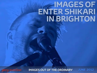 IMAGES OF
                        ENTER SHIKARI
                          IN BRIGHTON




 



    gary marlowe   IMAGES OUT OF THE ORDINARY   JUNE 2012
 