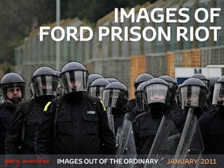 IMAGES OF
            FORD PRISON RIOT




!



    gary marlowe   IMAGES OUT OF THE ORDINARY   JANUARY 2011
 