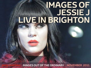 IMAGES OF
                        JESSIE J
              LIVE IN BRIGHTON



 



    gary marlowe   IMAGES OUT OF THE ORDINARY   NOVEMBER 2011
 