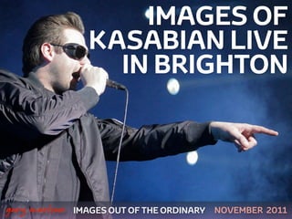 IMAGES OF
                      KASABIAN LIVE
                        IN BRIGHTON



 



    gary marlowe   IMAGES OUT OF THE ORDINARY   NOVEMBER 2011
 
