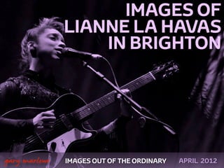 IMAGES OF
                   LIANNE LA HAVAS
                       IN BRIGHTON




 



    gary marlowe   IMAGES OUT OF THE ORDINARY   APRIL 2012
 