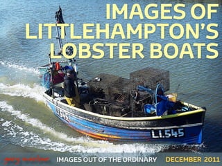 IMAGES OF
         LITTLEHAMPTON’S
           LOBSTER BOATS



 



    gary marlowe   IMAGES OUT OF THE ORDINARY   DECEMBER 2011
 