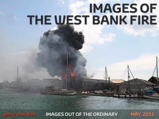IMAGES OF
            THE WEST BANK FIRE




!



    gary marlowe   IMAGES OUT OF THE ORDINARY   MAY 2011
 