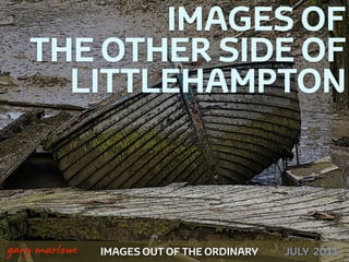 IMAGES OF
       THE OTHER SIDE OF
         LITTLEHAMPTON



!



    gary marlowe   IMAGES OUT OF THE ORDINARY   JULY 2011
 