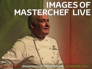 IMAGES OF
MASTERCHEF LIVE
IMAGES OUT OF THE ORDINARY
!
gary marlowe NOVEMBER 2010
 