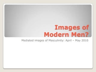 Images of Modern Men? Mediated images of Masculinity: April – May 2010 