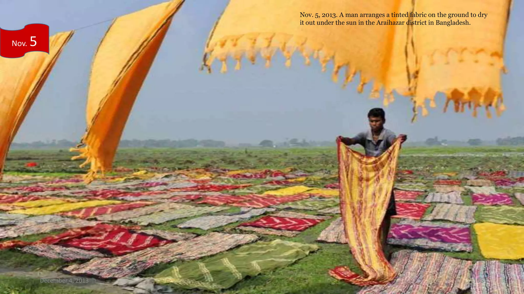 Nov. 5, 2013. A man arranges a tinted fabric on the ground to dry
it out under the sun in the Araihazar district in Bangladesh.

Nov.

5

December 4, 2013

103

 