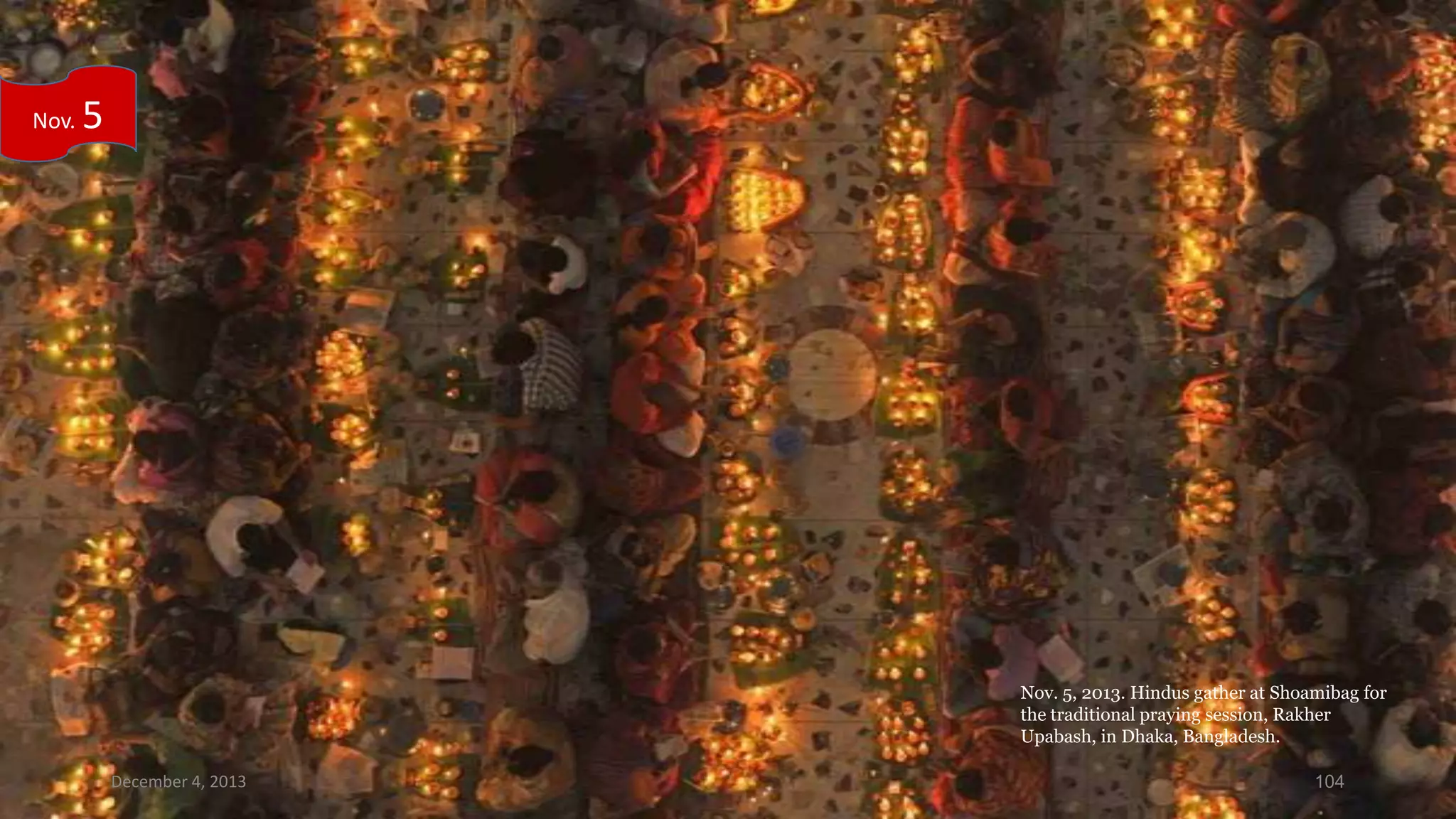 Nov.

5

Nov. 5, 2013. Hindus gather at Shoamibag for
the traditional praying session, Rakher
Upabash, in Dhaka, Bangladesh.
December 4, 2013

104

 