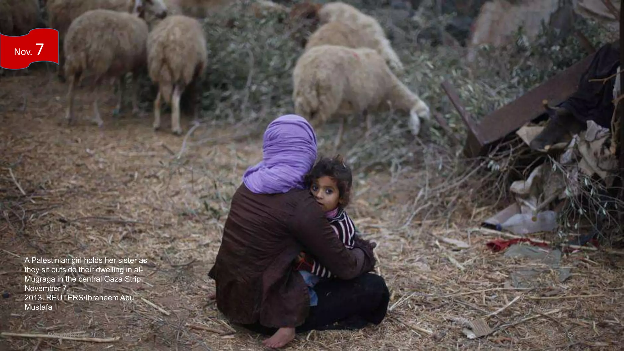 Nov.

7

A Palestinian girl holds her sister as
they sit outside their dwelling in alMugraga in the central Gaza Strip
November 7,
2013. REUTERS/Ibraheem Abu
Mustafa

December 4, 2013

154

 