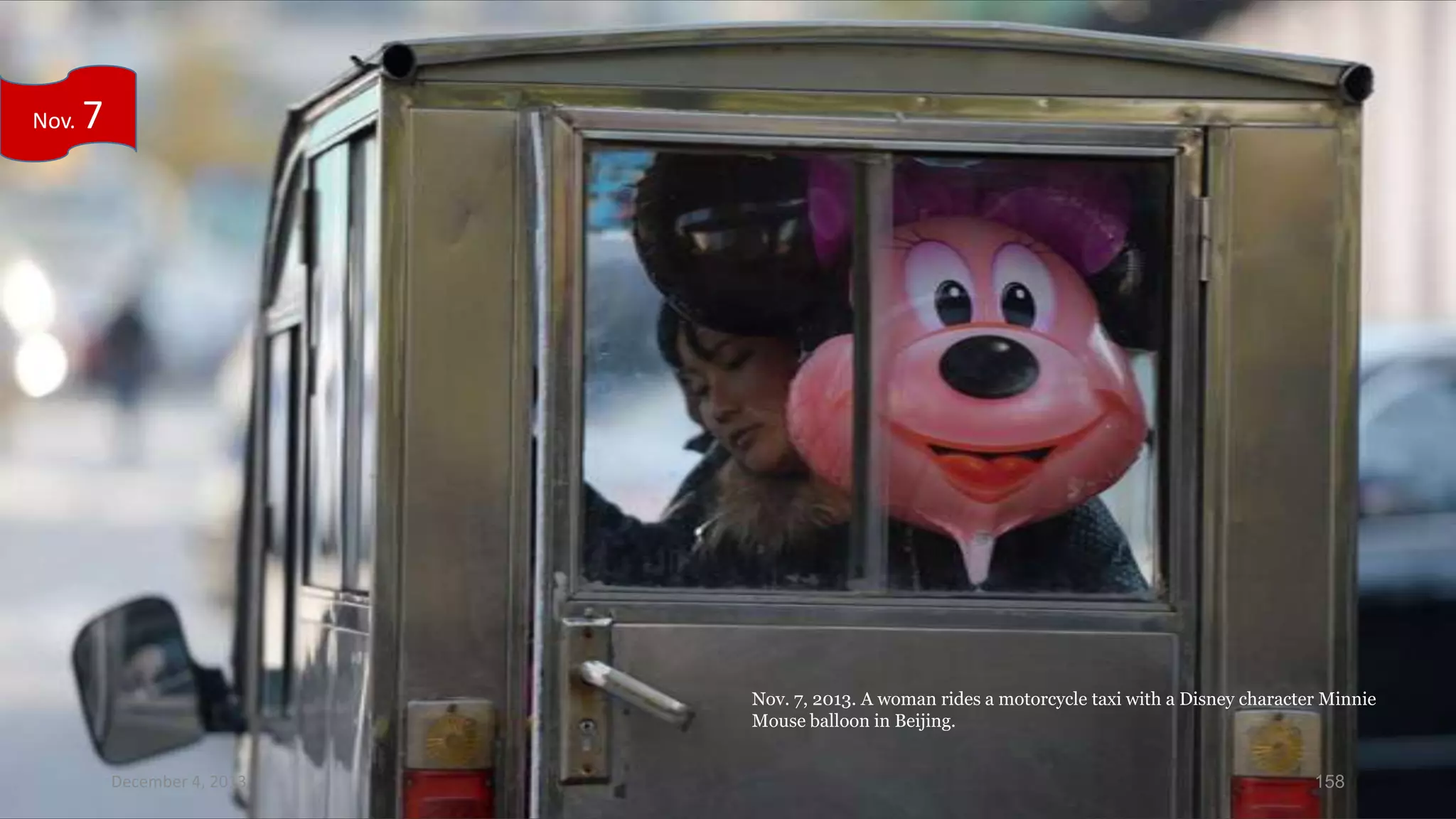Nov.

7

Nov. 7, 2013. A woman rides a motorcycle taxi with a Disney character Minnie
Mouse balloon in Beijing.
December 4, 2013

158

 
