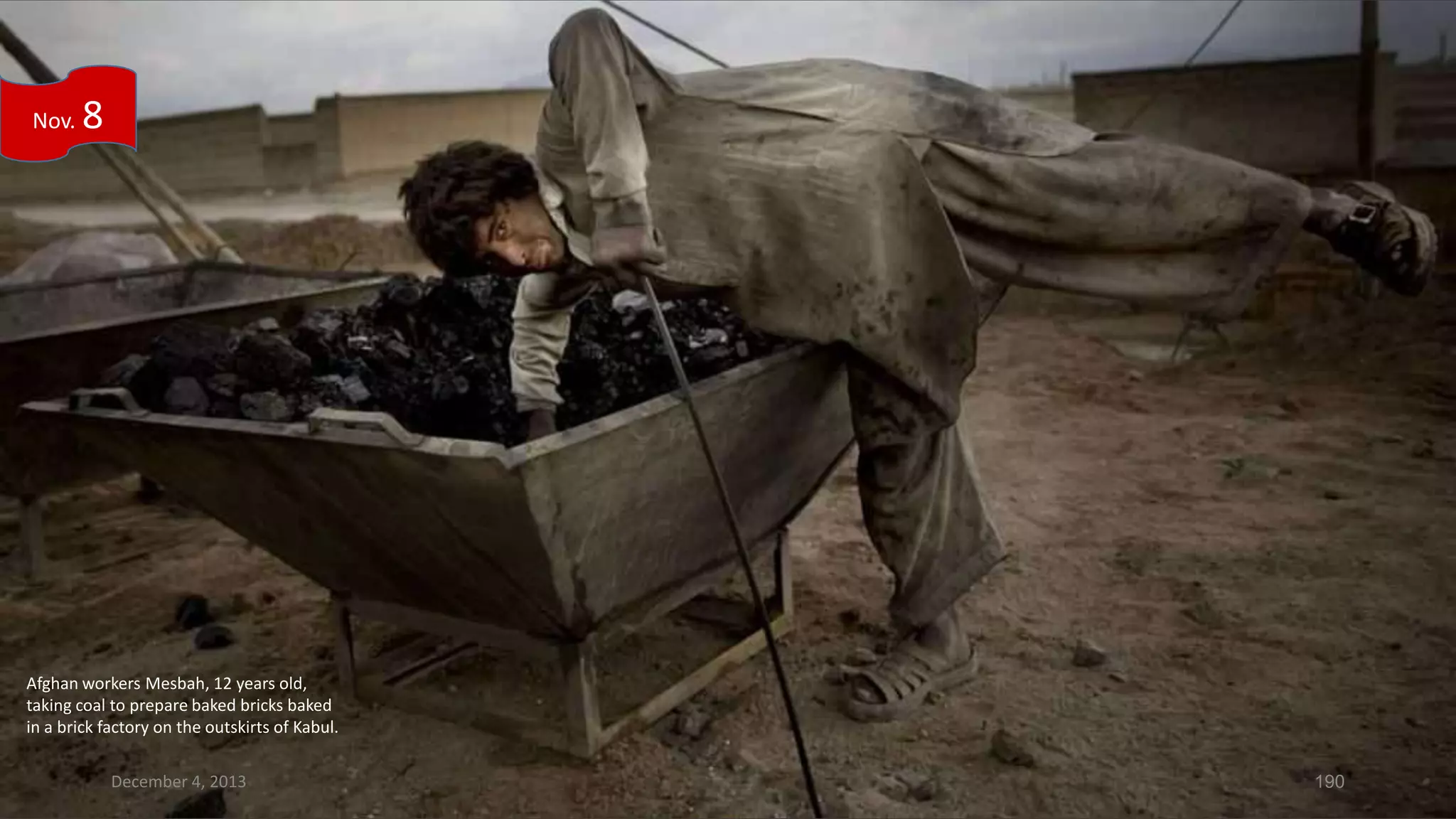 Nov.

8

Afghan workers Mesbah, 12 years old,
taking coal to prepare baked bricks baked
in a brick factory on the outskirts of Kabul.
December 4, 2013

190

 