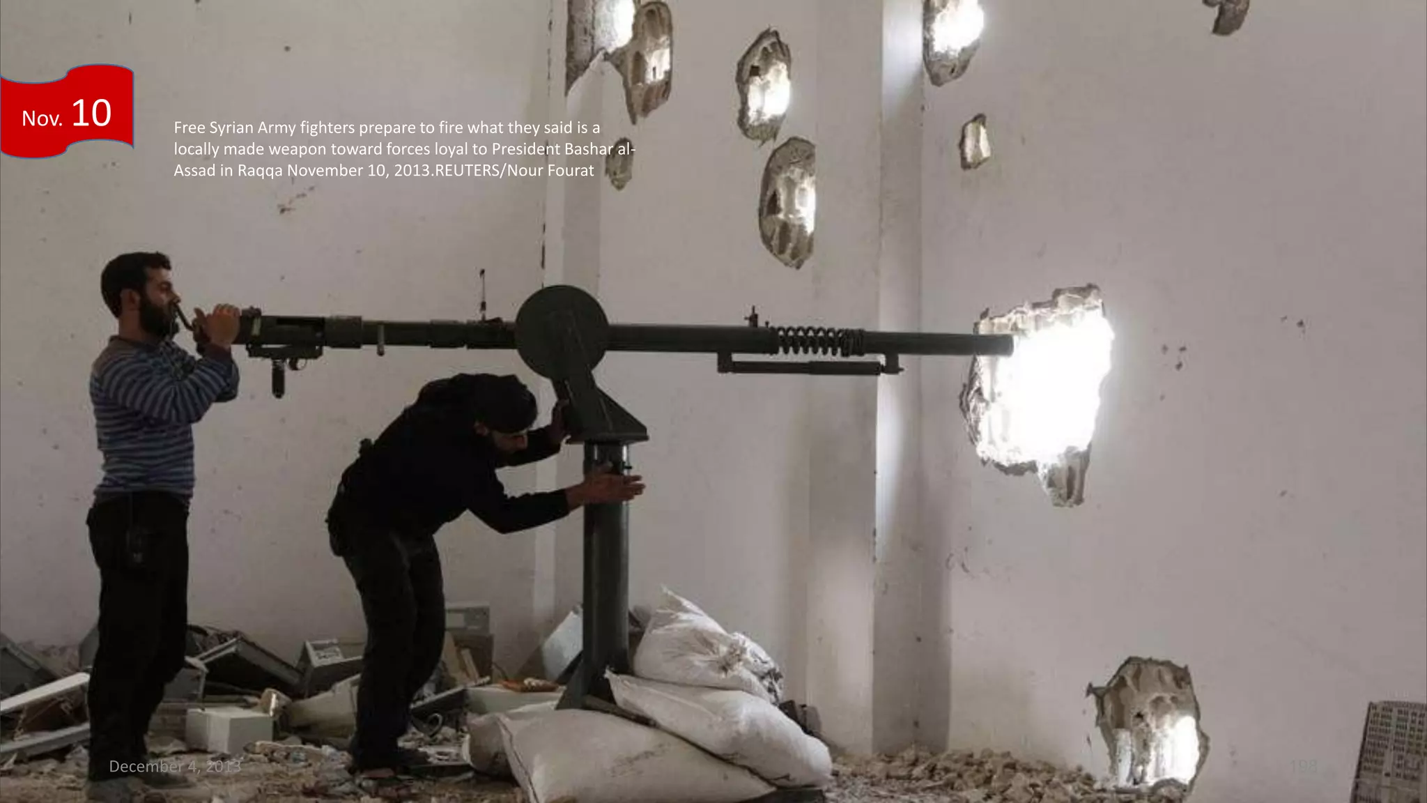 Nov.

10

Free Syrian Army fighters prepare to fire what they said is a
locally made weapon toward forces loyal to President Bashar alAssad in Raqqa November 10, 2013.REUTERS/Nour Fourat

December 4, 2013

198

 