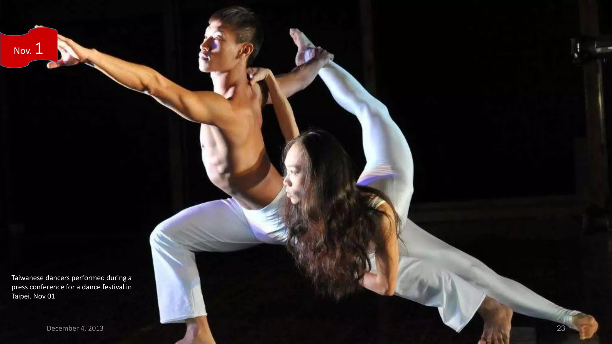 Nov.

1

Taiwanese dancers performed during a
press conference for a dance festival in
Taipei. Nov 01

December 4, 2013

23

 