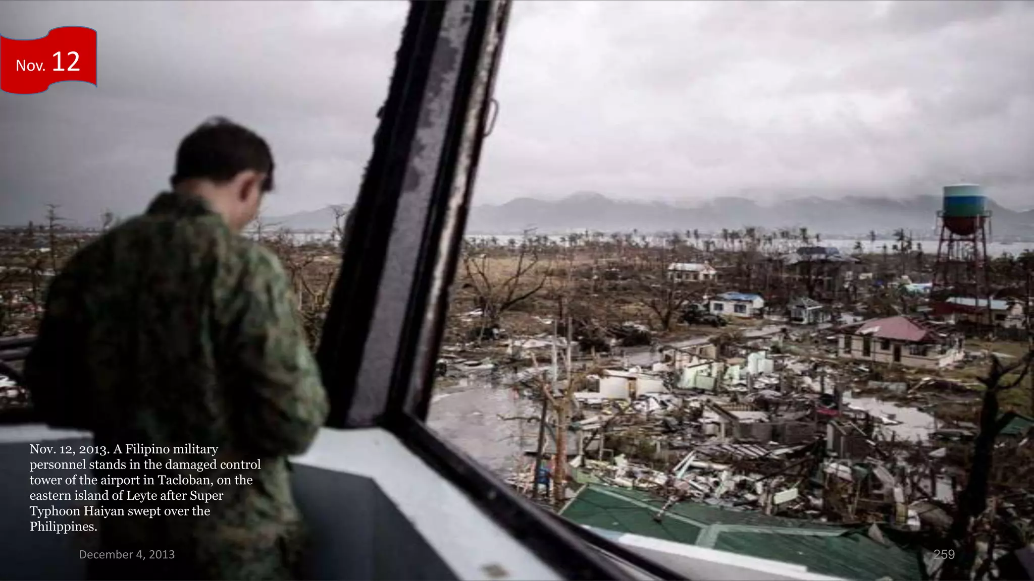 Nov.

12

Nov. 12, 2013. A Filipino military
personnel stands in the damaged control
tower of the airport in Tacloban, on the
eastern island of Leyte after Super
Typhoon Haiyan swept over the
Philippines.
December 4, 2013

259

 