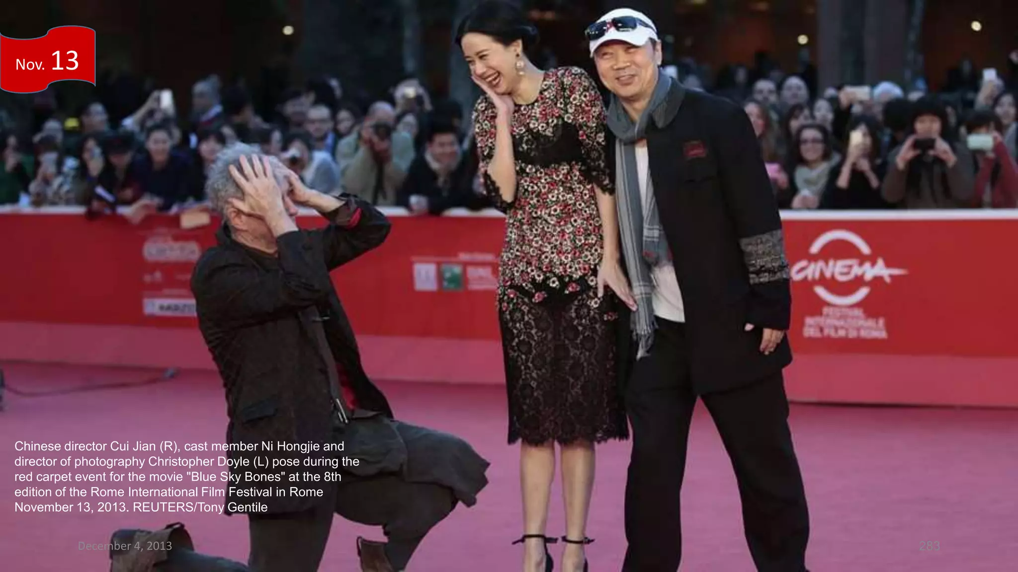 Nov.

13

Chinese director Cui Jian (R), cast member Ni Hongjie and
director of photography Christopher Doyle (L) pose during the
red carpet event for the movie "Blue Sky Bones" at the 8th
edition of the Rome International Film Festival in Rome
November 13, 2013. REUTERS/Tony Gentile
December 4, 2013

283

 