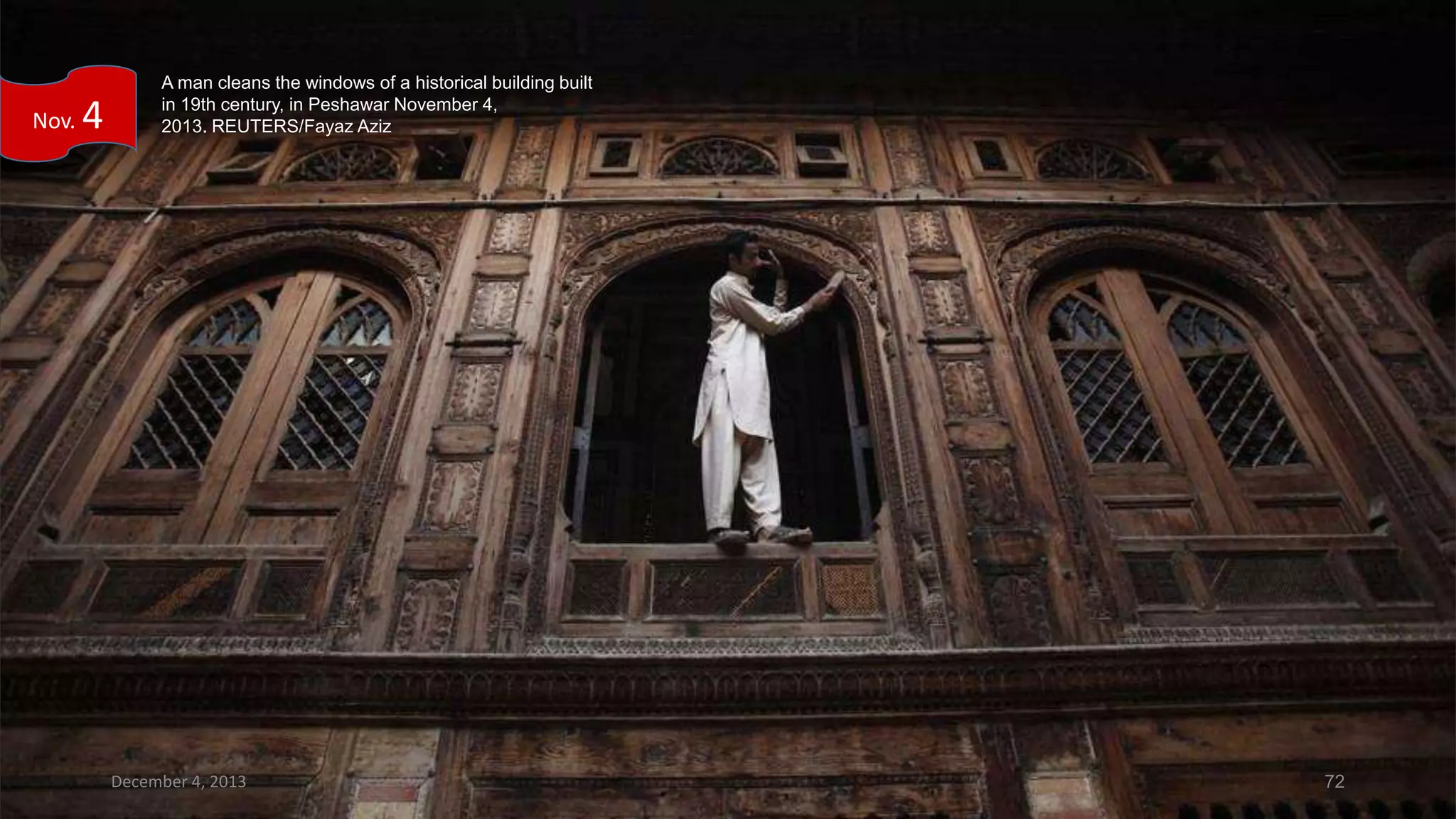 Nov.

4

A man cleans the windows of a historical building built
in 19th century, in Peshawar November 4,
2013. REUTERS/Fayaz Aziz

December 4, 2013

72

 