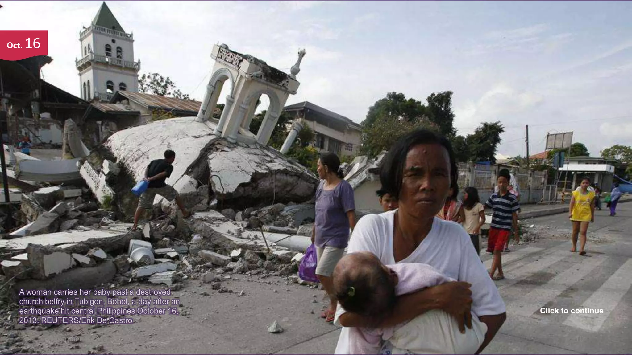 Oct.

16

A woman carries her baby past a destroyed
church belfry in Tubigon, Bohol, a day after an
earthquake hit central Philippines October 16,
2013. REUTERS/Erik De Castro
November 4, 2013

Click to continue

10

 