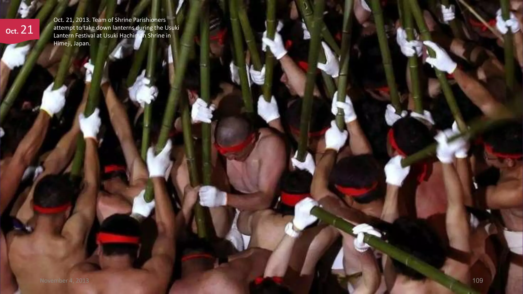 Oct.

21

Oct. 21, 2013. Team of Shrine Parishioners
attempt to take down lanterns during the Usuki
Lantern Festival at Usuki Hachiman Shrine in
Himeji, Japan.

November 4, 2013

109

 