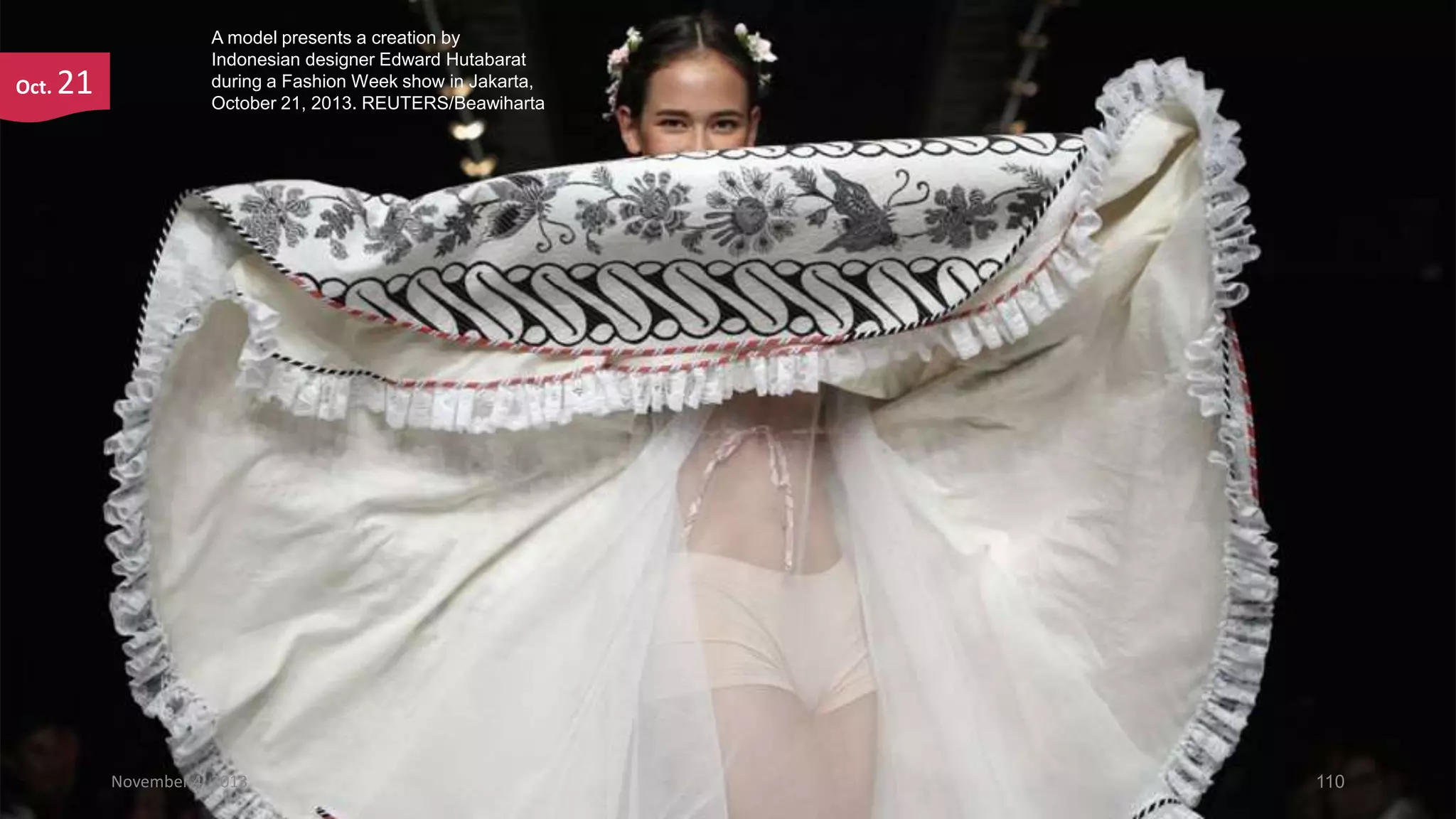Oct.

21

A model presents a creation by
Indonesian designer Edward Hutabarat
during a Fashion Week show in Jakarta,
October 21, 2013. REUTERS/Beawiharta

November 4, 2013

110

 