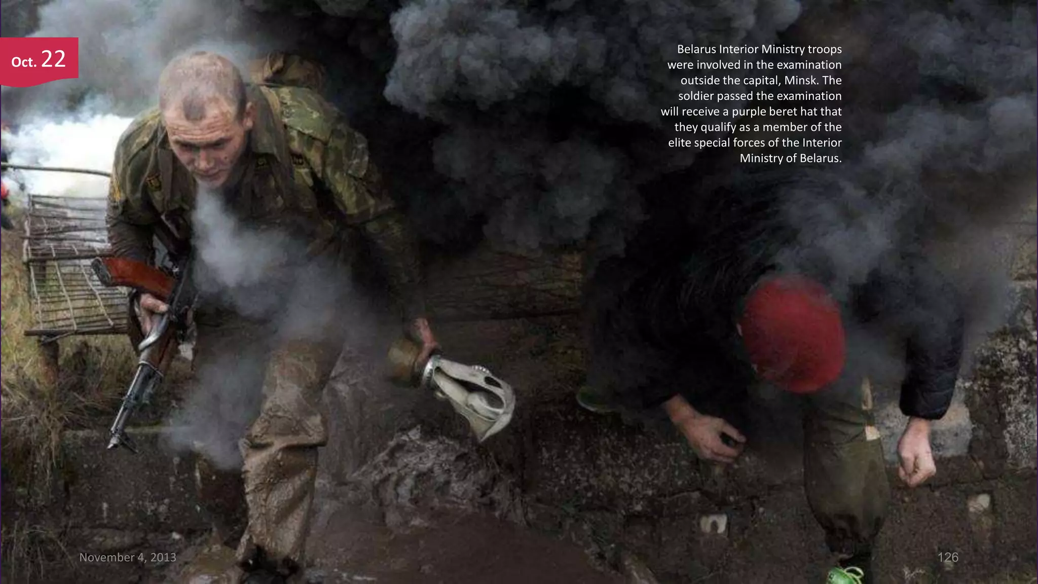 Oct.

Belarus Interior Ministry troops
were involved in the examination
outside the capital, Minsk. The
soldier passed the examination
will receive a purple beret hat that
they qualify as a member of the
elite special forces of the Interior
Ministry of Belarus.

22

November 4, 2013

126

 