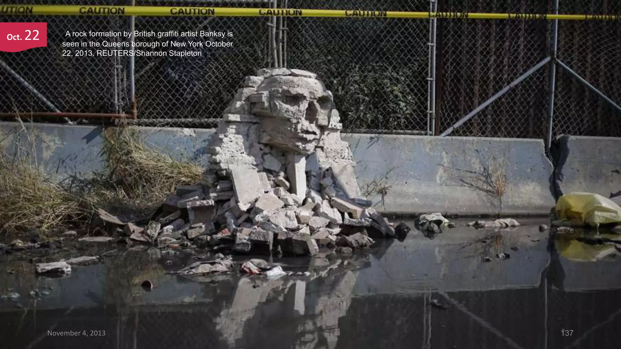 Oct.

22

A rock formation by British graffiti artist Banksy is
seen in the Queens borough of New York October
22, 2013. REUTERS/Shannon Stapleton

November 4, 2013

137

 