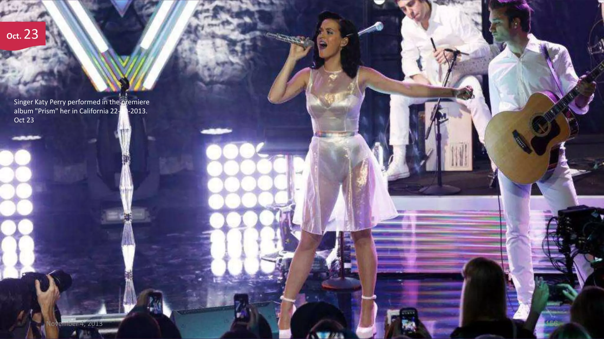 Oct.

23

Singer Katy Perry performed in the premiere
album "Prism" her in California 22-10-2013.
Oct 23

November 4, 2013

156

 
