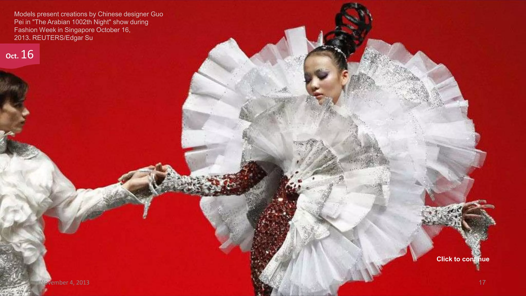 Models present creations by Chinese designer Guo
Pei in "The Arabian 1002th Night" show during
Fashion Week in Singapore October 16,
2013. REUTERS/Edgar Su

Oct.

16

Click to continue

November 4, 2013

17

 
