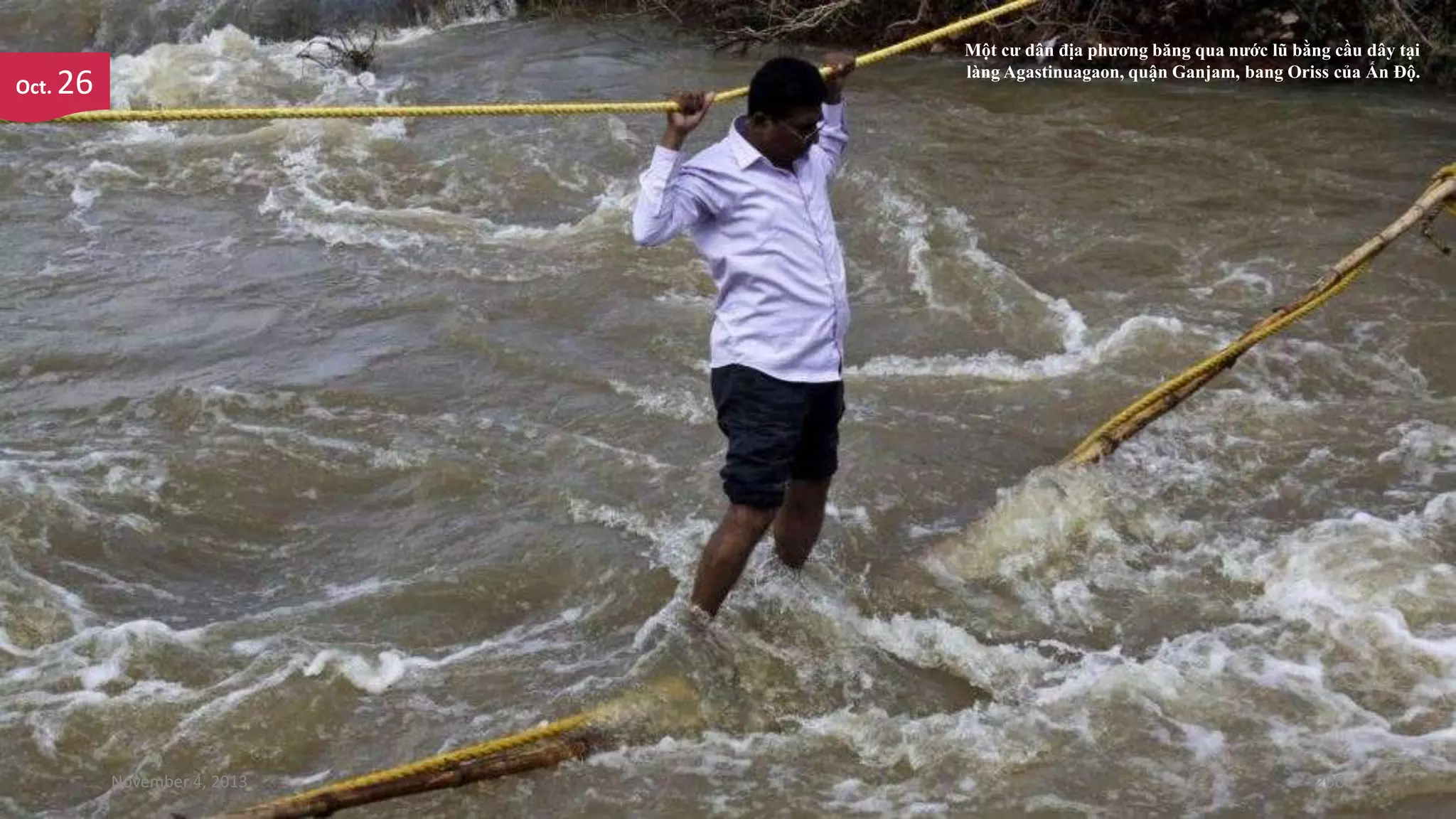 Oct.

Một cư dân địa phương băng qua nước lũ bằng cầu dây tại
làng Agastinuagaon, quận Ganjam, bang Oriss của Ấn Độ.

26

November 4, 2013

206

 