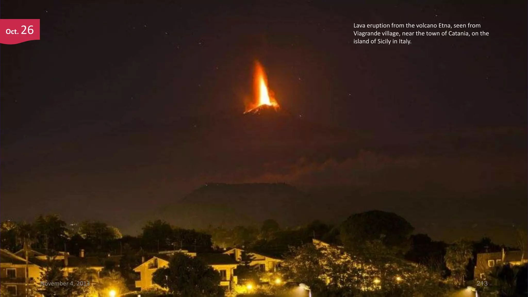 Oct.

Lava eruption from the volcano Etna, seen from
Viagrande village, near the town of Catania, on the
island of Sicily in Italy.

26

November 4, 2013

213

 