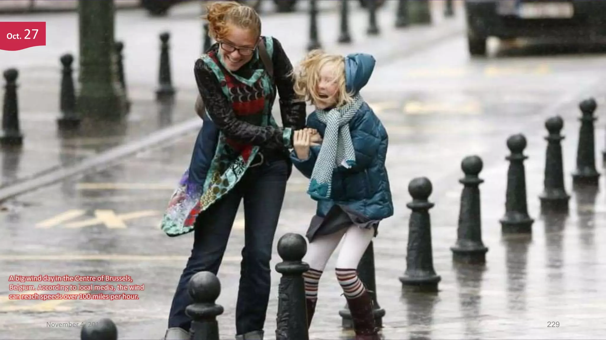 Oct.

27

A big wind day in the Centre of Brussels,
Belgium. According to local media, the wind
can reach speeds over 100 miles per hour.

November 4, 2013

229

 