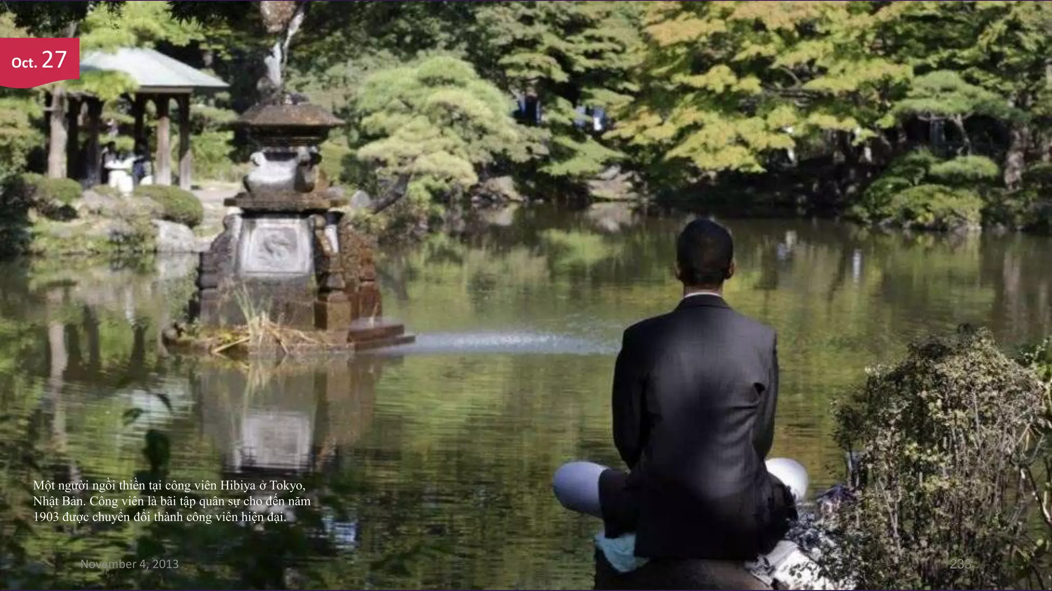 Oct.

27

Một người ngồi thiền tại công viên Hibiya ở Tokyo,
Nhật Bản. Công viên là bãi tập quân sự cho đến năm
1903 được chuyển đổi thành công viên hiện đại.

November 4, 2013

233

 