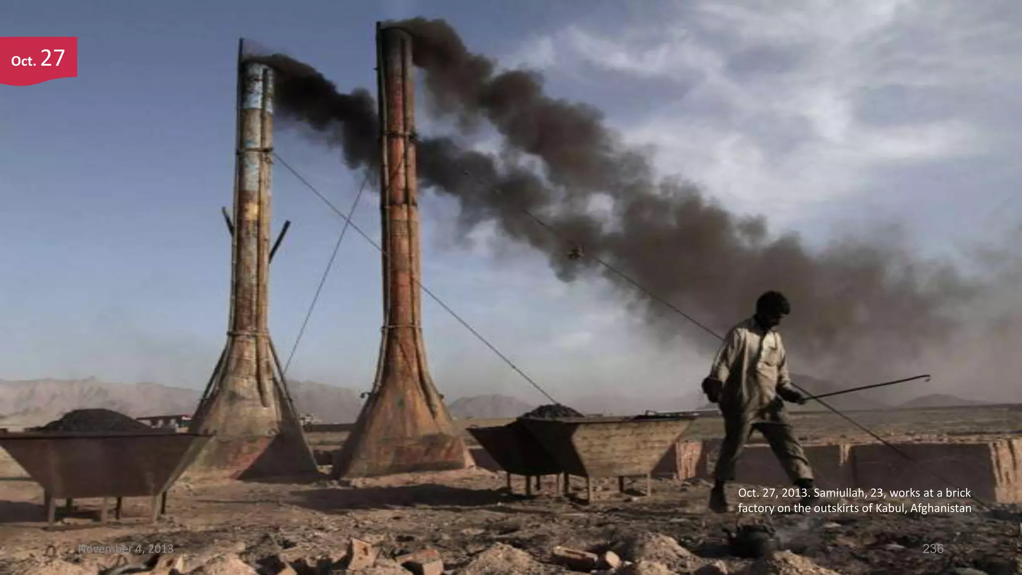 Oct.

27

Oct. 27, 2013. Samiullah, 23, works at a brick
factory on the outskirts of Kabul, Afghanistan
November 4, 2013

236

 
