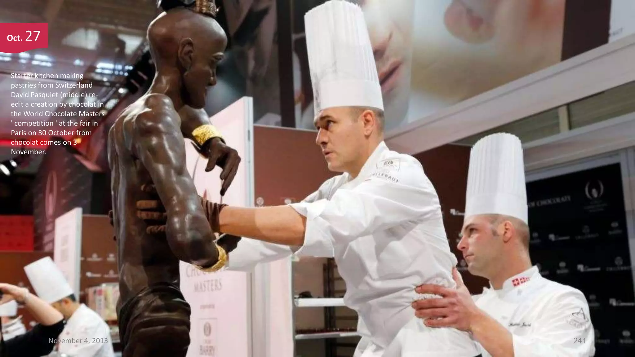 Oct.

27

Starter kitchen making
pastries from Switzerland
David Pasquiet (middle) reedit a creation by chocolat in
the World Chocolate Masters
' competition ' at the fair in
Paris on 30 October from
chocolat comes on 3
November.

November 4, 2013

241

 