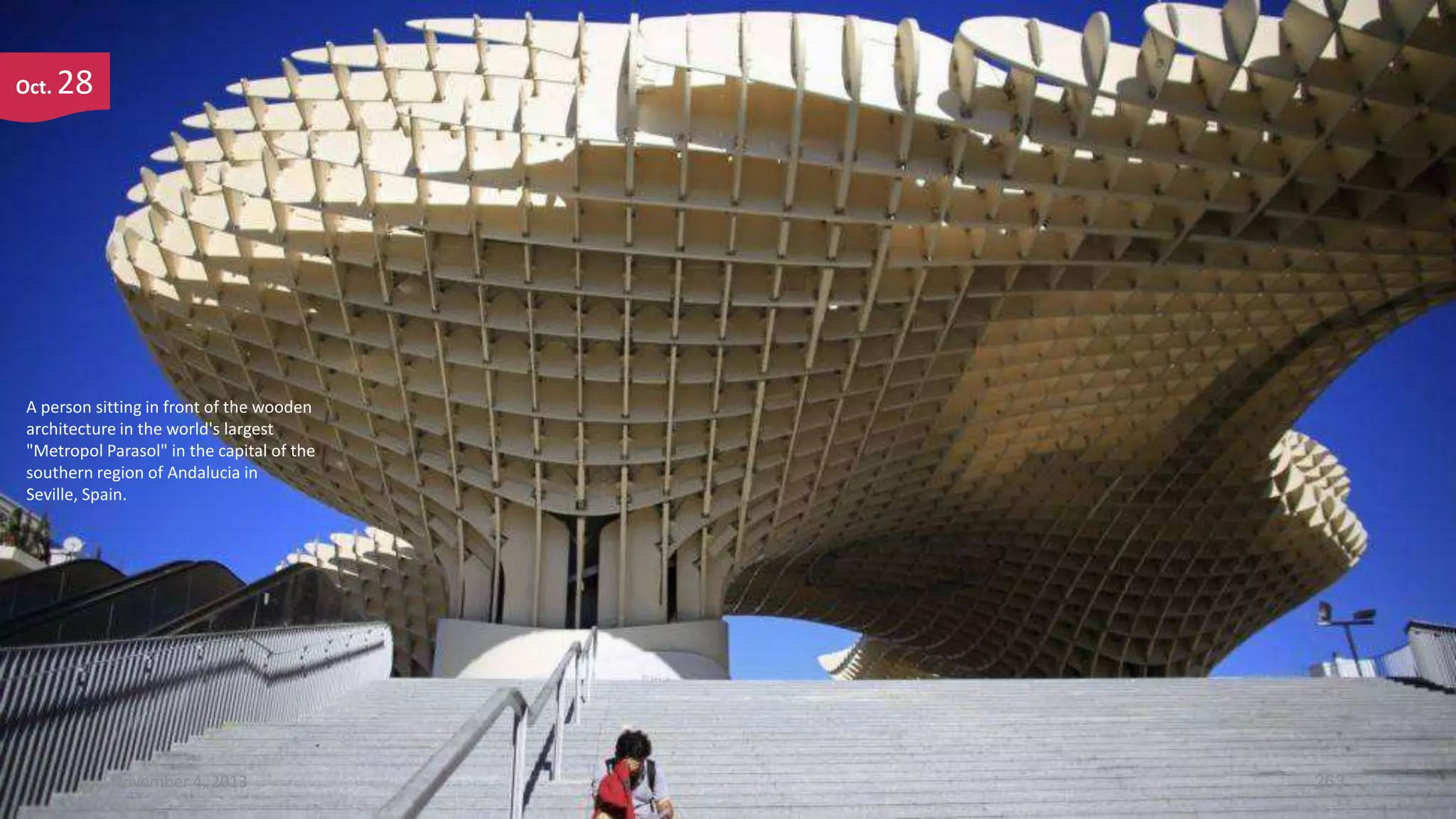 Oct.

28

A person sitting in front of the wooden
architecture in the world's largest
"Metropol Parasol" in the capital of the
southern region of Andalucia in
Seville, Spain.

November 4, 2013

263

 
