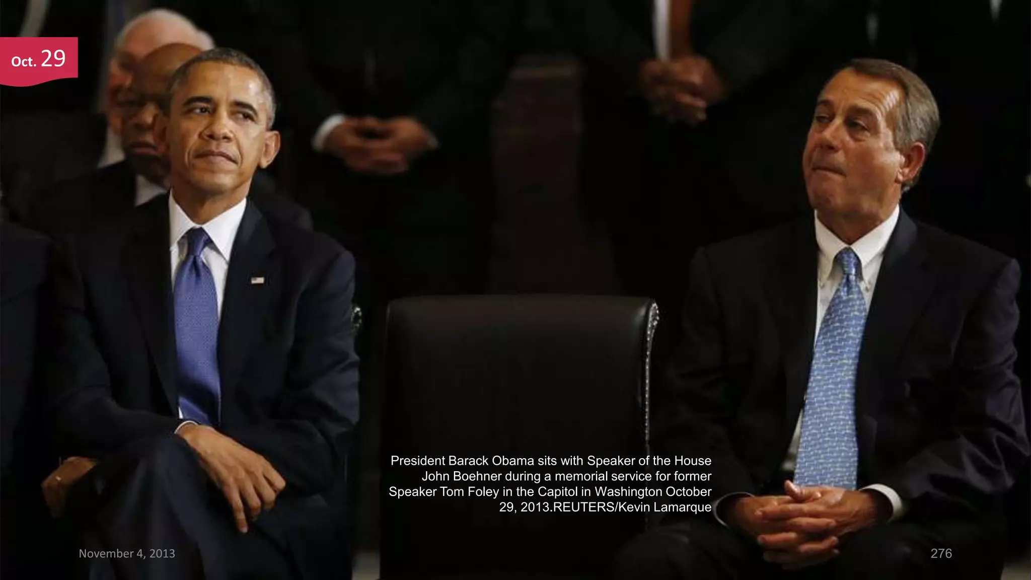 Oct.

29

President Barack Obama sits with Speaker of the House
John Boehner during a memorial service for former
Speaker Tom Foley in the Capitol in Washington October
29, 2013.REUTERS/Kevin Lamarque

November 4, 2013

276

 