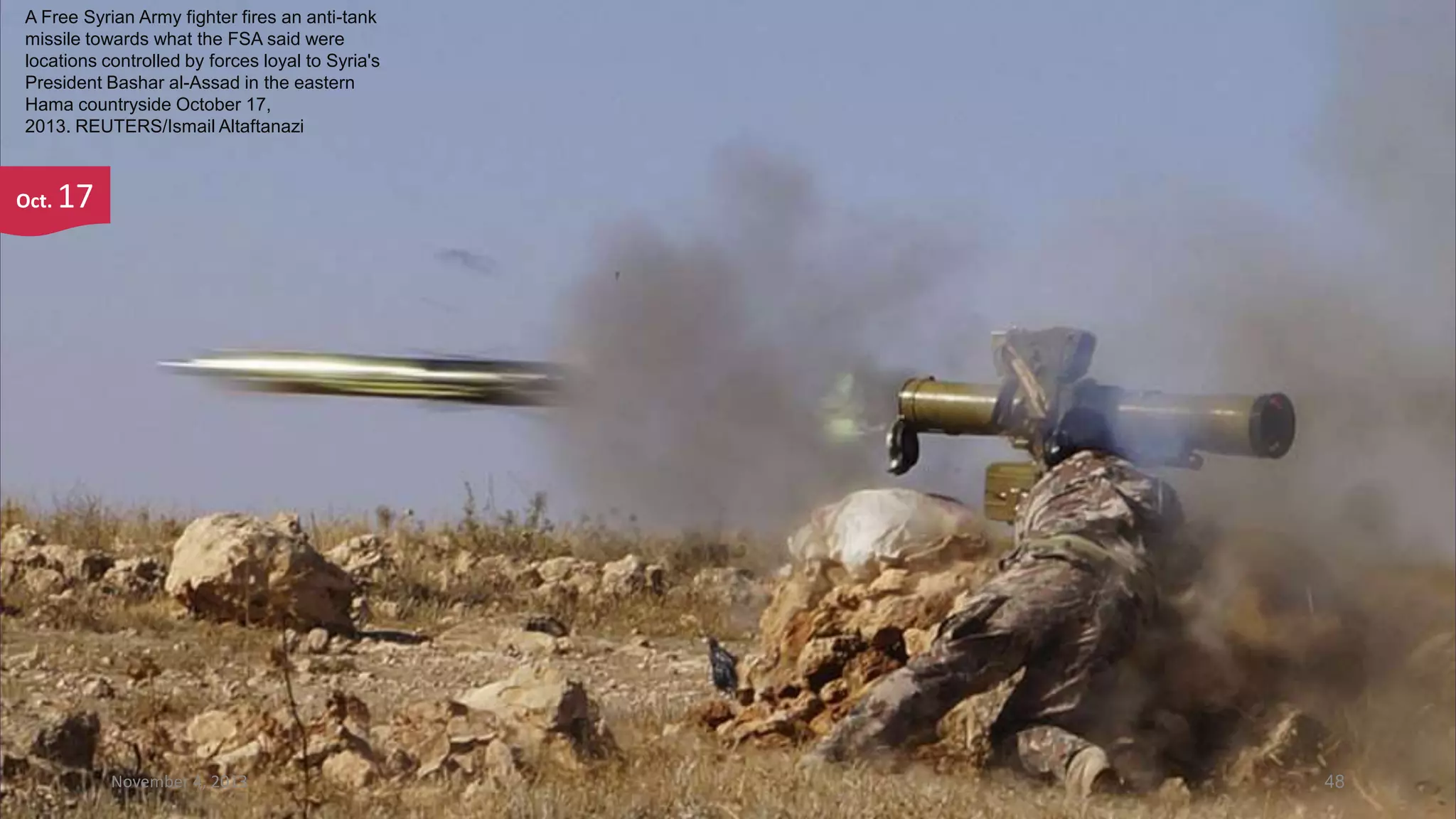 A Free Syrian Army fighter fires an anti-tank
missile towards what the FSA said were
locations controlled by forces loyal to Syria's
President Bashar al-Assad in the eastern
Hama countryside October 17,
2013. REUTERS/Ismail Altaftanazi

Oct.

17

November 4, 2013

48

 