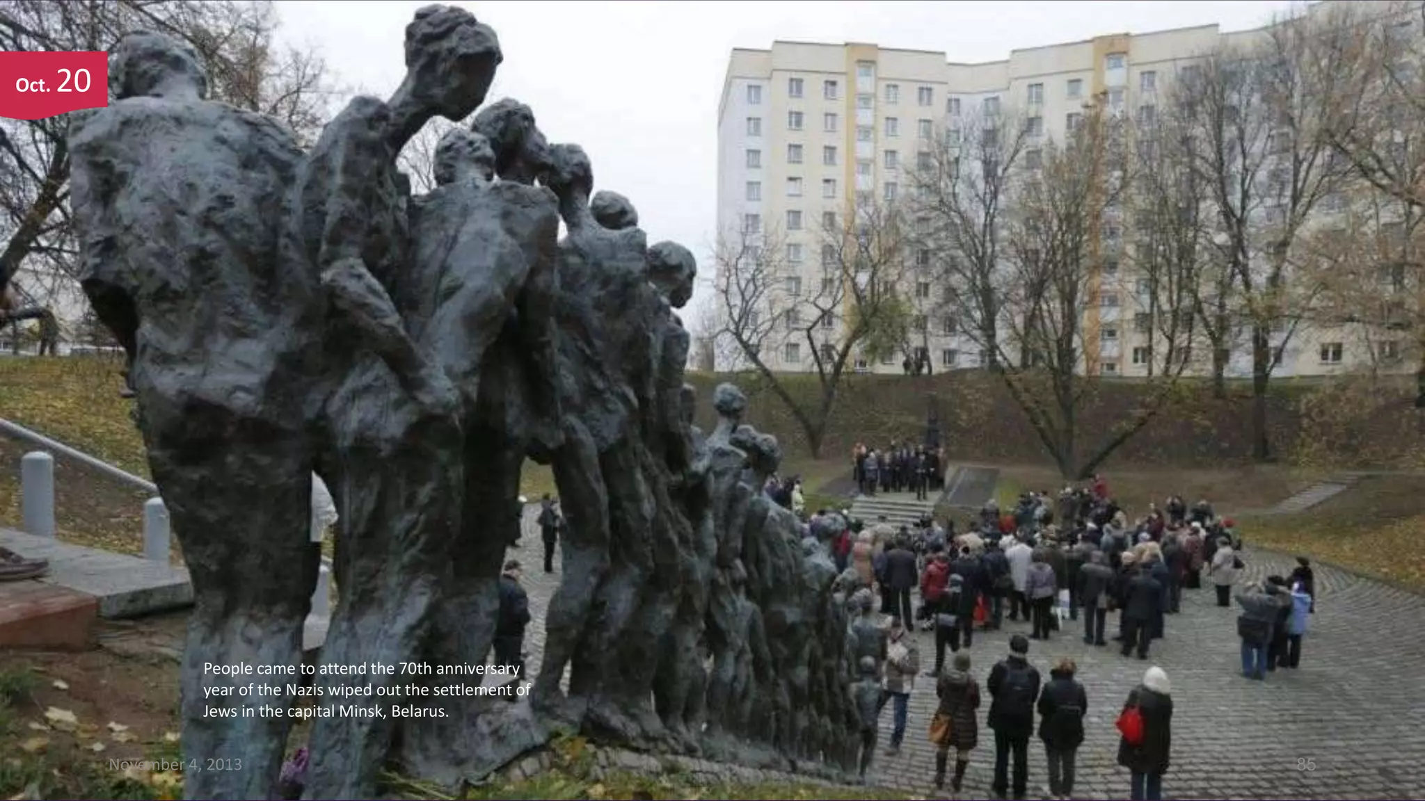 Oct.

20

People came to attend the 70th anniversary
year of the Nazis wiped out the settlement of
Jews in the capital Minsk, Belarus.
November 4, 2013

85

 