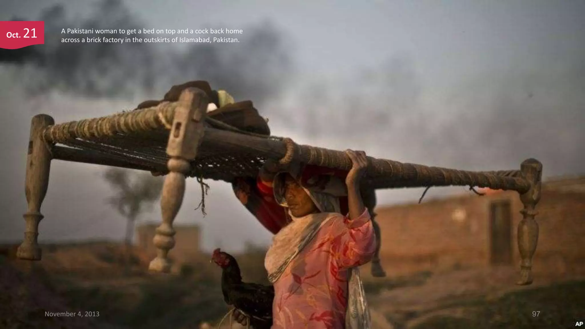 Oct.

21

A Pakistani woman to get a bed on top and a cock back home
across a brick factory in the outskirts of Islamabad, Pakistan.

November 4, 2013

97

 
