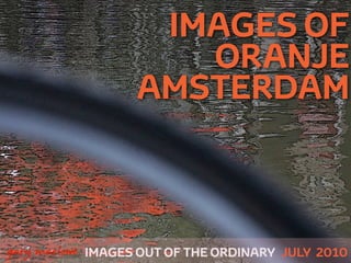 IMAGES OF
                         ORANJE
                      AMSTERDAM



!



    gary marlowe IMAGES OUT OF THE ORDINARY JULY 2010
 