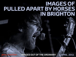 IMAGES OF
     PULLED APART BY HORSES
                IN BRIGHTON




!



    gary marlowe   IMAGES OUT OF THE ORDINARY   APRIL 2011
 