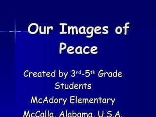 Our Images of Peace Created by 3 rd -5 th  Grade Students McAdory Elementary McCalla, Alabama, U.S.A. 