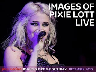 IMAGES OF
                               PIXIE LOTT
                                      LIVE



!



    gary marlowe IMAGES OUT OF THE ORDINARY   DECEMBER 2010
 